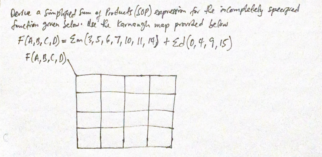Derive a simplified Sum of Products (SOP) expression for the incompletely specified
Same from goven Selow. Use the Karnaugh map provided below
F(A, B, C, D) = Em (3, 5, 6, 7, 10, 11, 14) + Ed (0,4,9, 15)
F(A,B,C,D)