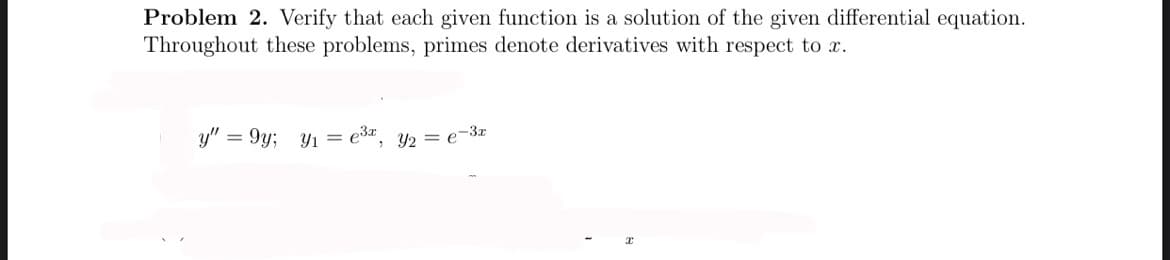 Problem 2. Verify that each given function is a solution of the given differential equation.
Throughout these problems, primes denote derivatives with respect to x.
y" = 9y;
Y1 = e3x
, Y2 = e-3x
