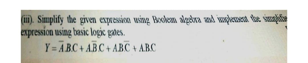 (m. Simplify the given expression using Boolean algebra and implement the simphifie
expression using basic logic gates.
Y = A.B.C+ A.B.C + A.B.C + A.B.C
