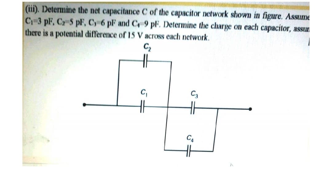 (iii). Determine the net capacitance C of the capacitor network shown in figure. Assume
C-3 pF, C2 5 pF, C 6 pF and C 9 pl. Determine the charge on each capacitor, assun
there is a potential difference of 15 V across cach network.
C2
C,
C3
