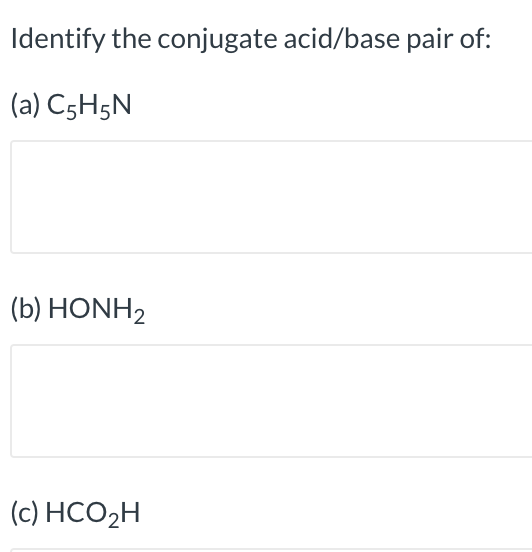 Identify the conjugate acid/base pair of:
(a) C5H5N
(b) HONH2
(c) HCO2H
