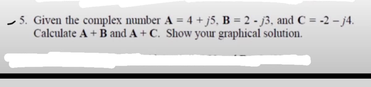 5. Given the complex number A = 4 + j5, B = 2 - j3, and C = -2 - j4.
Calculate A + B and A+ C. Show your graphical solution.