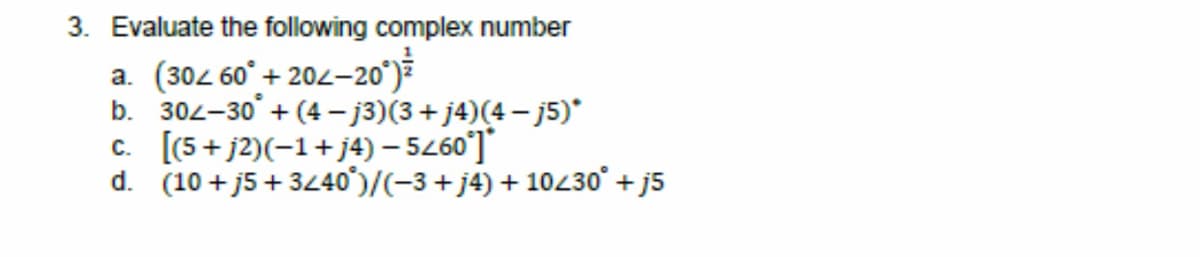 3. Evaluate the following complex number
(304 60° +204-20°)
b. 302-30°
c. [(5+j2)(-1+ j4) - 5260°]*
d. (10 +j5+3/40)/(-3+j4) + 10/30° +j5
+(4-j3)(3+j4)(4-j5)*