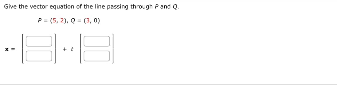Give the vector equation of the line passing through P and Q.
P=(5,2), Q = (3, 0)
X =
8
+ t