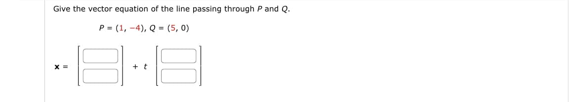 Give the vector equation of the line passing through P and Q.
P = (1, -4), Q = (5,0)
-8-8
+ t
=