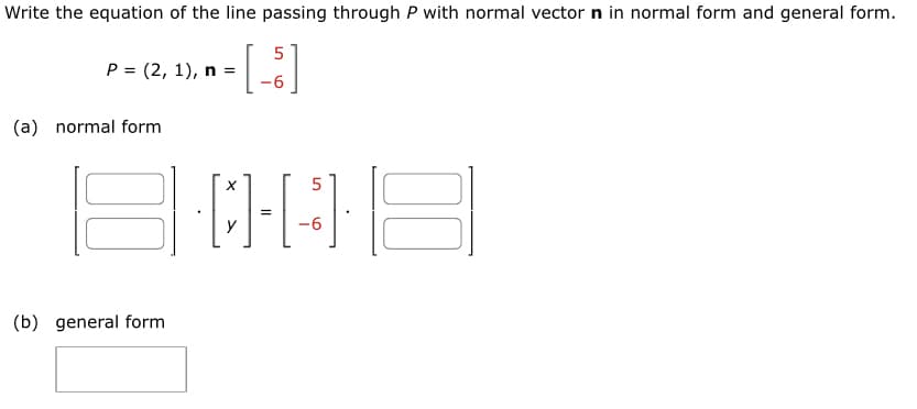 Write the equation of the line passing through P with normal vector n in normal form and general form.
5
[-]
P = (2, 1), n =
(a) normal form
(b) general form
X
y
5
-[-]·. 18
6