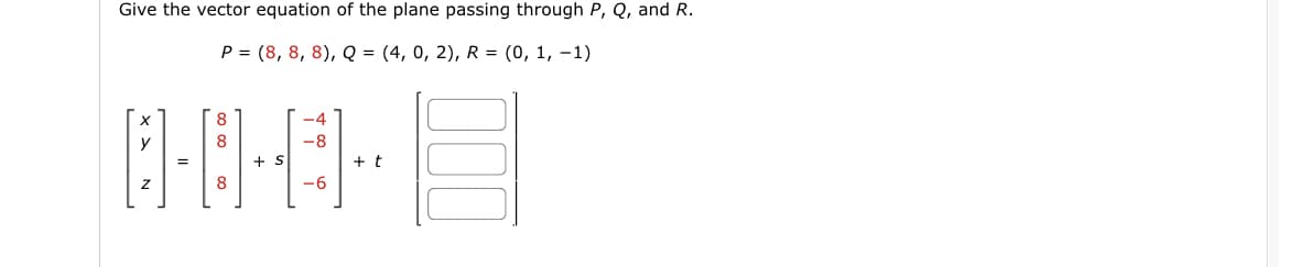 Give the vector equation of the plane passing through P, Q, and R.
P = (8, 8, 8), Q = (4, 0, 2), R = (0, 1, -1)
8
-4
8
0-0·E·
+ S
8
-6
=
t