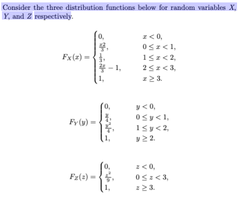 Consider the three distribution functions below for random variables X,
Y, and Z respectively.
Fx(x) =
Fy (y) =
0,
colle we coll
7,
1,
-1,
{
Fz(2)=5,
x < 0,
0 < x < 1,
1<x<2,
2<x<3,
x ≥ 3.
y < 0,
0 ≤ y ≤ 1,
1 ≤ y < 2,
y ≥ 2.
z < 0,
0 ≤ z <3,
z ≥ 3.