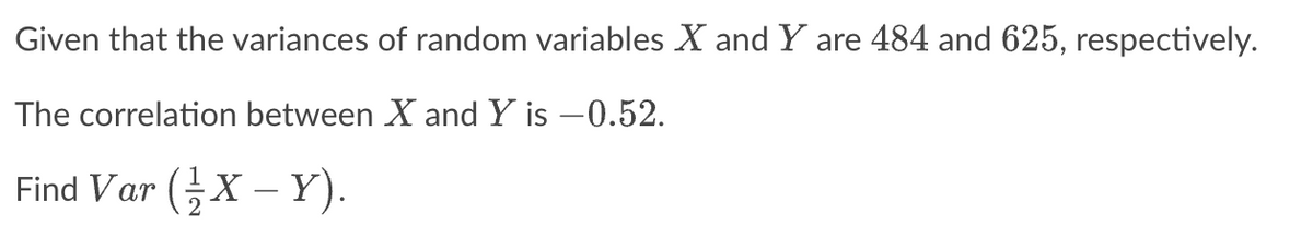 Given that the variances of random variables X and Y are 484 and 625, respectively.
The correlation between X and Y is -0.52.
Find Var (X-Y).