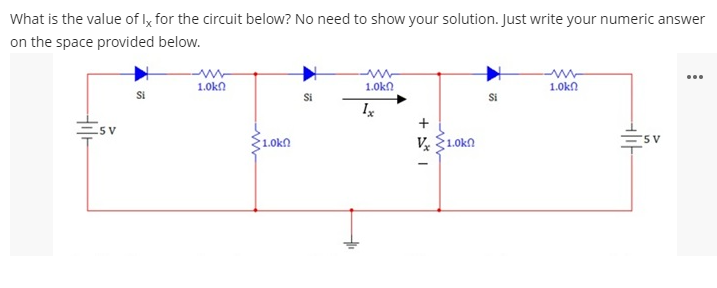 What is the value of Ix for the circuit below? No need to show your solution. Just write your numeric answer
on the space provided below.
...
1.0kn
1.0kn
1.0k
SI
5 V
V 1.0kn
5 V
1.0kn
