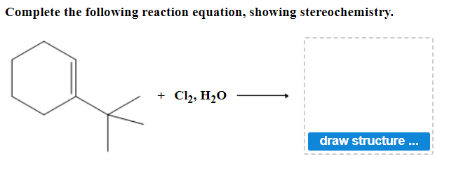 Complete the following reaction equation, showing stereochemistry.
+ Cl₂, H₂O
draw structure ...
I
