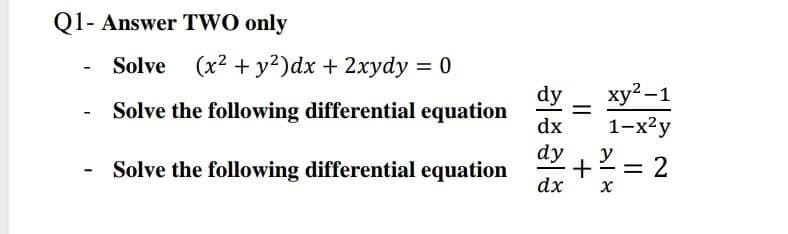 Q1- Answer TWO only
Solve (x2 + y2)dx + 2xydy = 0
dy
%3|
ху2-1
Solve the following differential equation
dx
1-х?у
dy
Solve the following differential equation
y
dx
х
2.
+
