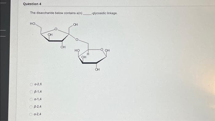 Question 4
The disaccharide below contains a(n).
НО
a-2,6
B-1.4
0 0-1,4
В-2,4
а-2,4
00
OH
OH
OH
НО
OH
Н
-glycosidic linkage.
OH
OH