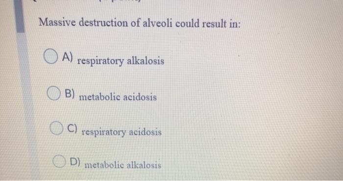 Massive destruction of alveoli could result in:
A)
respiratory alkalosis
B) metabolic acidosis
C)
respiratory acidosis
D) metabolic alkalosis
