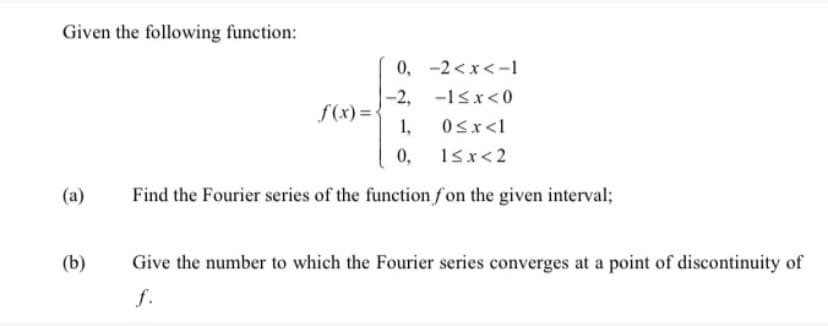 Given the following function:
0, -2 <x<-1
-2, -1sx<0
f(x) =•
1,
0sx<l
0,
18x<2
(a)
Find the Fourier series of the functionfon the given interval;
(b)
Give the number to which the Fourier series converges at a point of discontinuity of
f.
