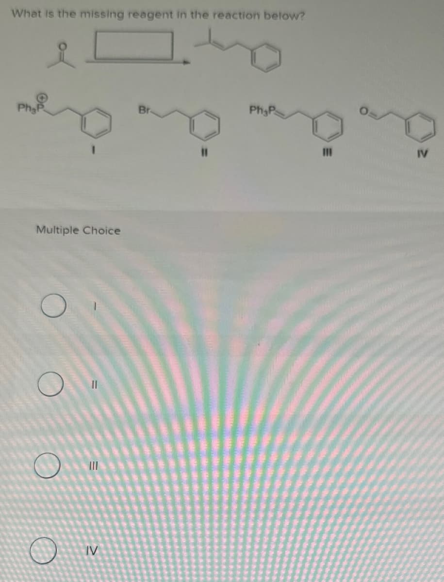 What is the missing reagent in the reaction below?
Multiple Choice
။
III
IV
Ph P
IV
