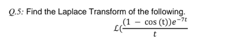 Q.5: Find the Laplace Transform of the following.
LE
(1
-
cos (t))e-7t
t