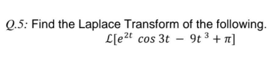 Q.5: Find the Laplace Transform of the following.
L[et cos 3t9t ³ +π]