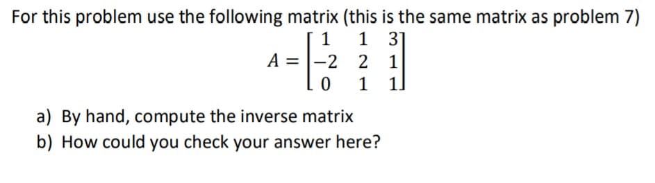 For this problem use the following matrix (this is the same matrix as problem 7)
1
1 3]
A =
2 2 1
1 1
a) By hand, compute the inverse matrix
b) How could you check your answer here?
