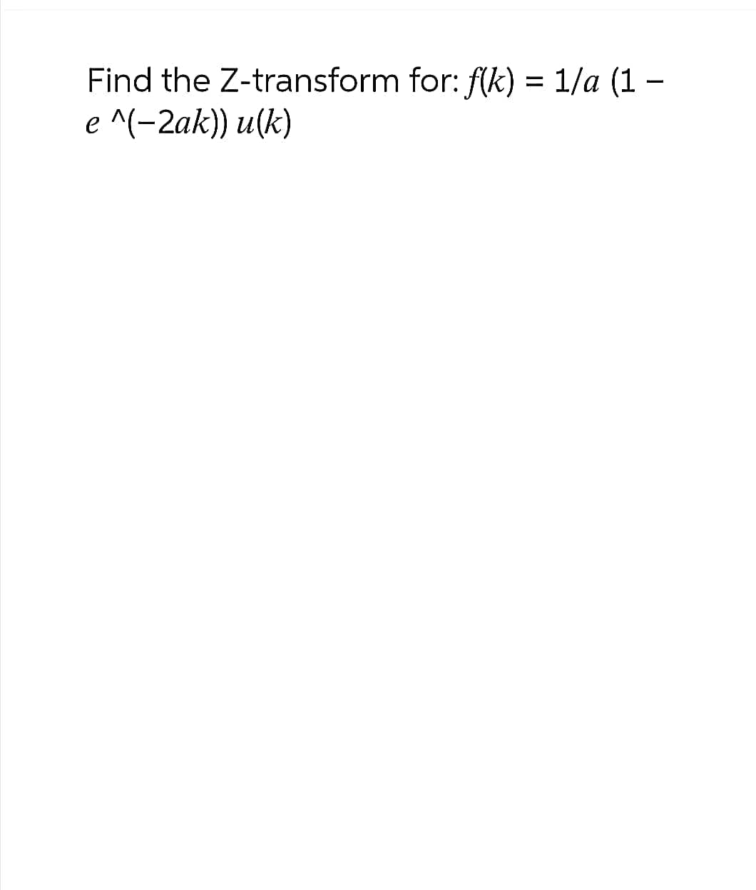 Find the Z-transform for: f(k) = 1/a (1 -
e ^(−2ak)) u(k)