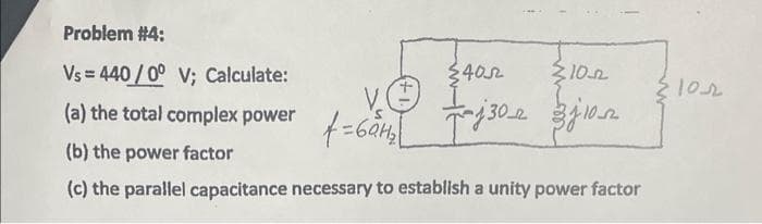 Problem #4:
Vs=440/0° V; Calculate:
(a) the total complex power
(b) the power factor
(c) the parallel capacitance necessary to establish a unity power factor
V.
t=69H₂
≤4052
радзем
10-2
302 3j10²
{102