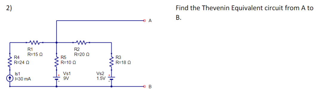 2)
R2
R=15 Q
R=20 Q
R5
$7
R=10 Q2
Vs1
Vs2
9V
R4
R1
R=24 Q
Is1
1-30 mA
1.5V
R3
R=18 Q
A
B
Find the Thevenin Equivalent circuit from A to
B.
