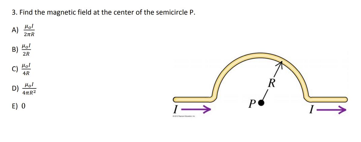 3. Find the magnetic field at the center of the semicircle P.
μοι
2πR
A)
B)
C)
D)
μοι
2R
Hol
4R
Mol
4πR²
E) 0
I-
2012 Parn Education inc
P
R
I—