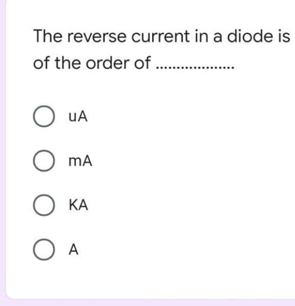 The reverse current in a diode is
of the order of .
O uA
O mA
О КА
O A
