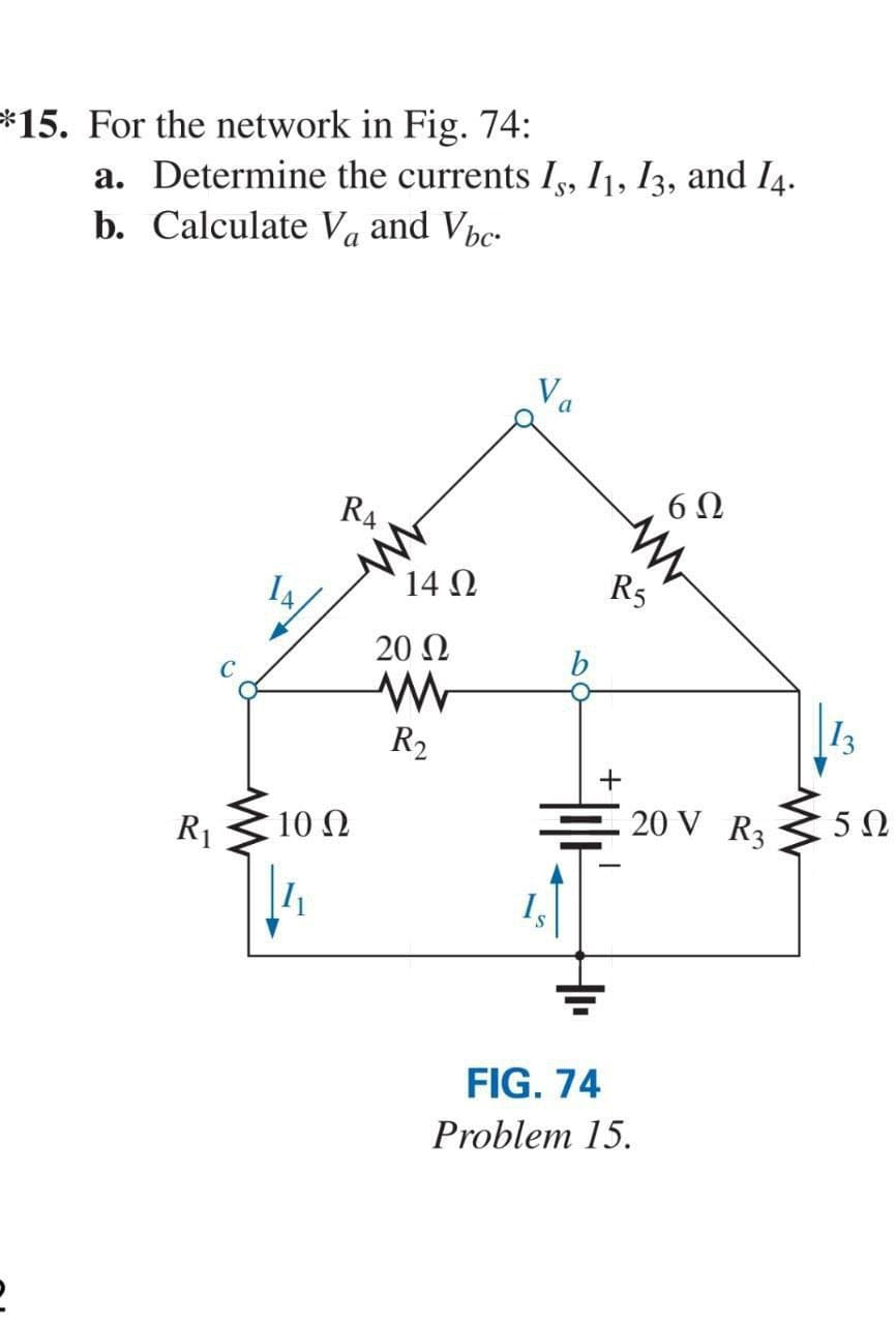 *15. For the network in Fig. 74:
2
a. Determine the currents Is, 11, 13, and 14.
b. Calculate V₁ and Vbc.
R₁
14/
RA
10 Ω
4
W
14 Ω
20 Ω
R₂
Va
b
R5
+
6Ω
20 V R3
FIG. 74
Problem 15.
5Ω