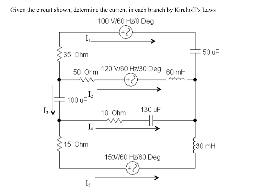 Given the circuit shown, determine the current in each branch by Kirchoff's Laws
100 V/60 Hz/0 Deg
I,
50 uF
35 Ohm
120 V/60 Hz/30 Deg 60 mH
50 Ohm
100 uF
I; v
10 Ohm
130 uF
15 Ohm
30mH
150V/60 Hz/60 Deg
Is
