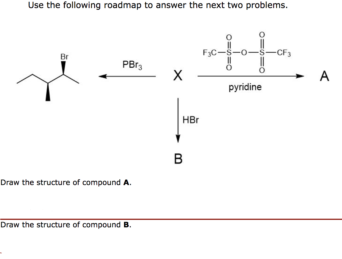 Use the following roadmap to answer the next two problems.
Br
PBr3
Draw the structure of compound A.
Draw the structure of compound B.
X
HBr
B
-CF3
#..
pyridine
F3C-
A