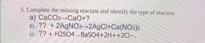 5. Complete the missing reactant and identify the type of reaction
CaCO3-CaO+?
a)
b) ?? + 2AgNO3-2AgCl+Ca(NO3)2
c) ?? + H2SO4- BaSO4+2H++2Cl-.