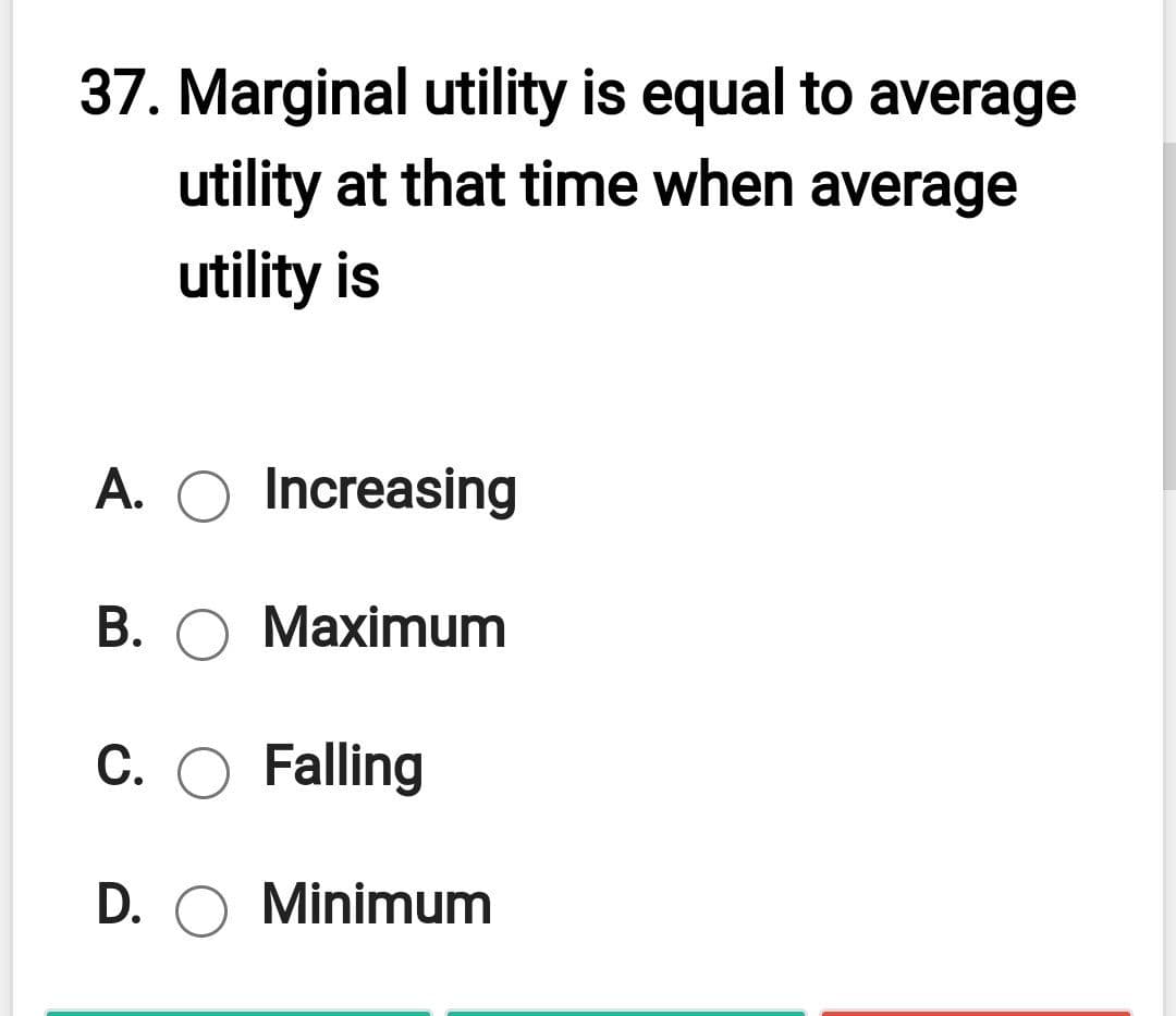 37. Marginal utility is equal to average
utility at that time when average
utility is
A. O Increasing
В.
Maximum
С.
Falling
D. O Minimum
