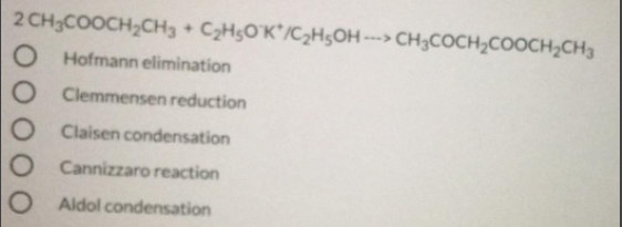 2 CH3COOCH,CH3 C2H5O'K*/C2H5OH ---> CH3COCH,COOCH,CH3
[+]
Hofmann elimination
Clemmensen reduction
Claisen condensation
O Cannizzaro reaction
O Aldol condensation
