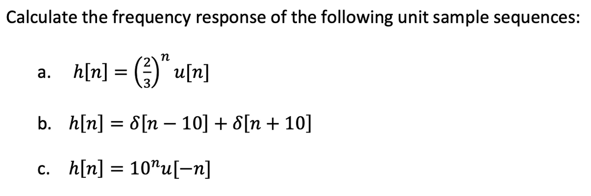 Calculate the frequency response of the following unit sample sequences:
h[n] = (²)
(3) hu[n]
b. h[n] =8[n − 10] + 8[n + 10]
c. h[n] = 10¹u[-n]
a.