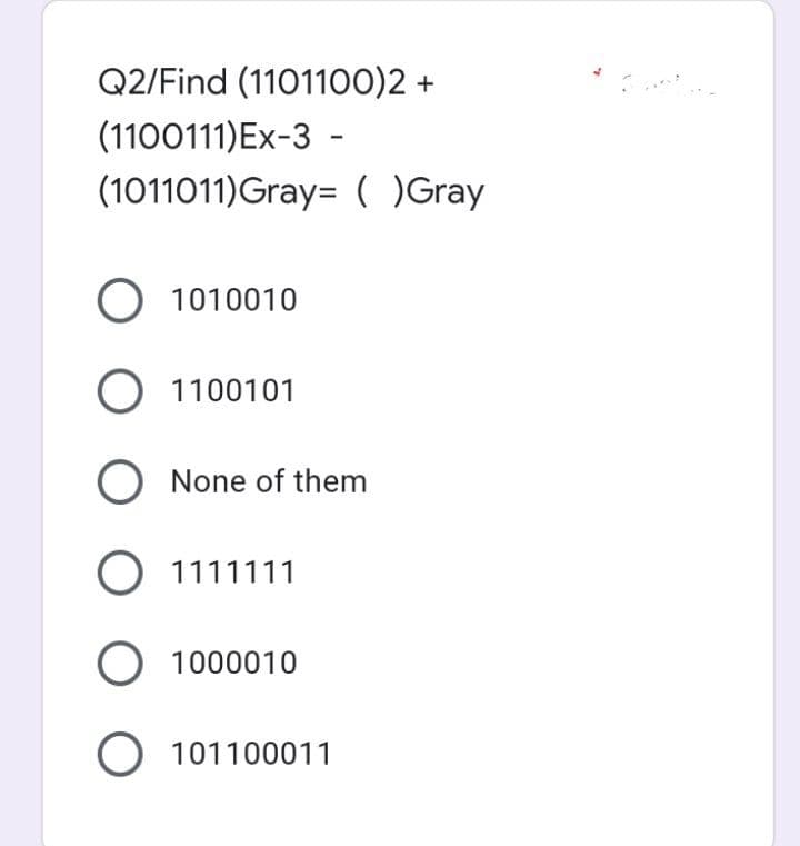 Q2/Find (1101100)2 +
(1100111)Ex-3 -
(1011011)Gray= ( )Gray
O 1010010
O 1100101
O None of them
O 1111111
O 1000010
101100011
