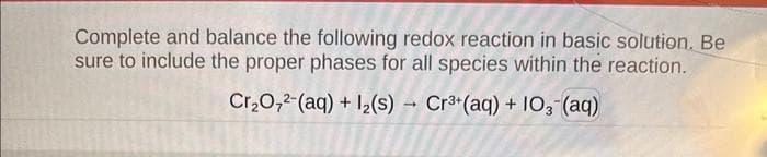 Complete and balance the following redox reaction in basic solution. Be
sure to include the proper phases for all species within the reaction.
Cr₂O72-(aq) + 1₂(s) Cr³+ (aq) + 103-(aq)
-