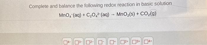 Complete and balance the following redox reaction in basic solution
MnO₂ (aq) + C₂O42-(aq) → MnO₂ (s) + CO₂(g)
-
4-3-2-
3+ 4+