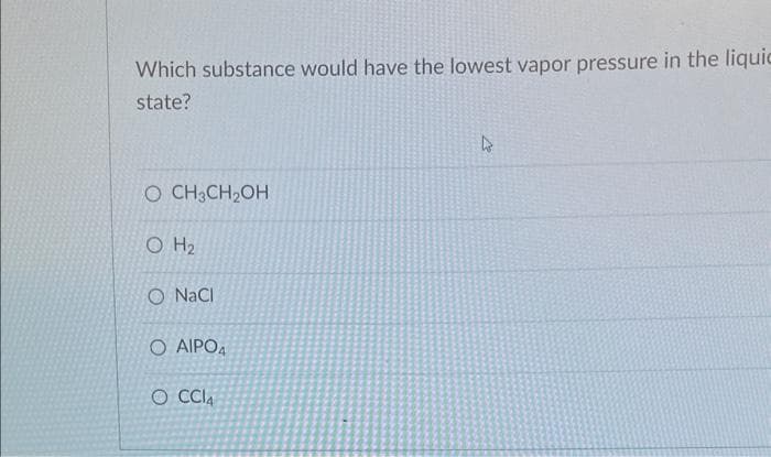Which substance would have the lowest vapor pressure in the liquic
state?
O CH3CH₂OH
0 H2
O NaCl
Ο ΑΙΡΟΔ
O CCl4
4