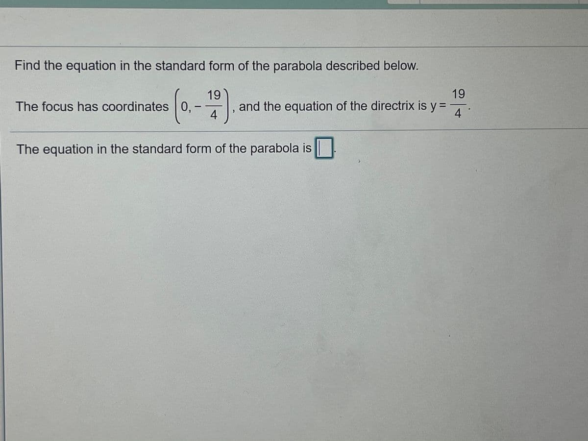Find the equation in the standard form of the parabola described below.
19
19
and the equation of the directrix is y =
4
The focus has coordinates 0.
|
4
The equation in the standard form of the parabola is

