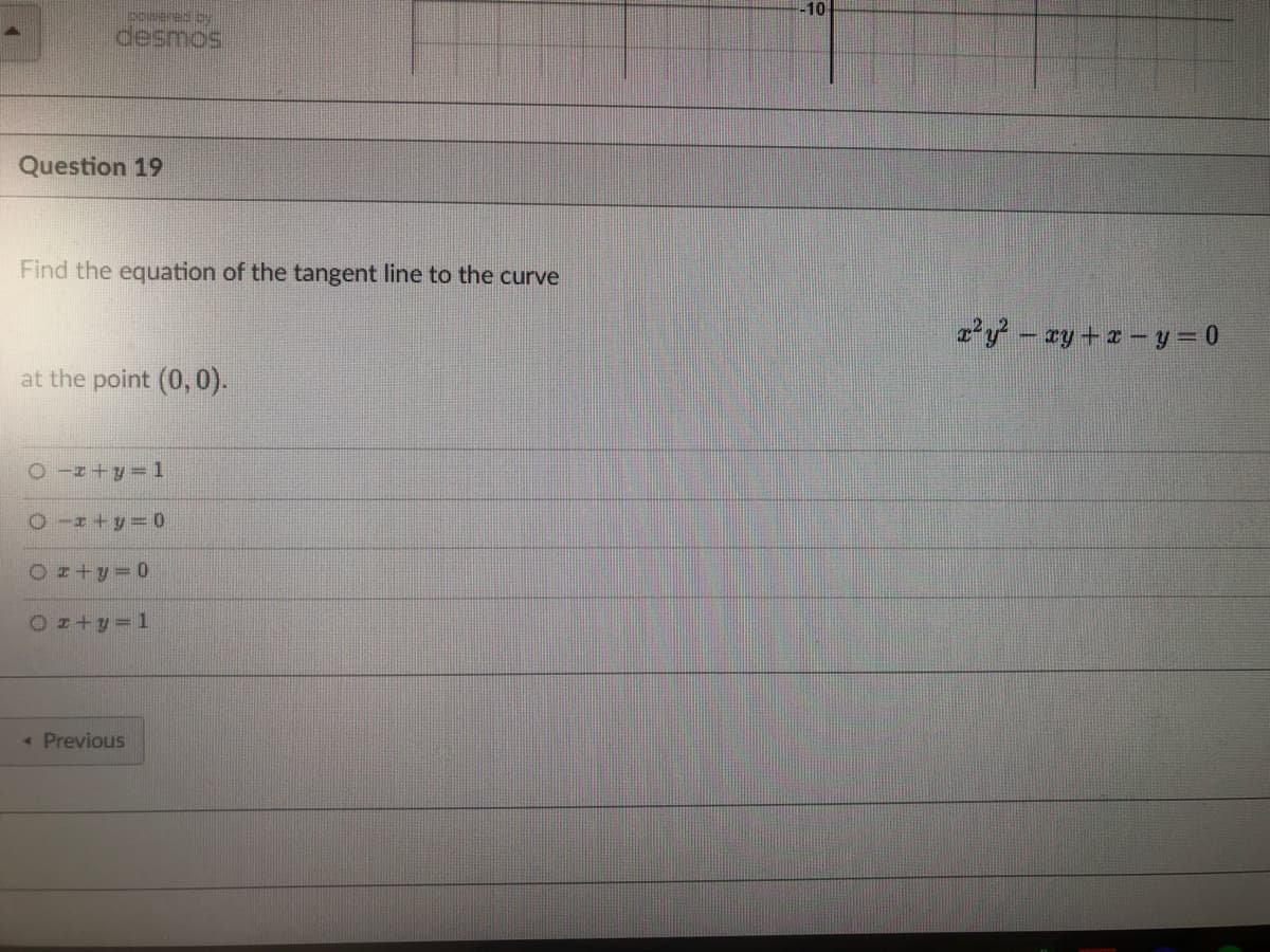 powered by
desmos
Question 19
Find the equation of the tangent line to the curve
at the point (0,0).
Oz+y=1
O-x+y=0
Ox+y=0
Ox+y=1
< Previous
-10
x²y² - xy + x=y=0