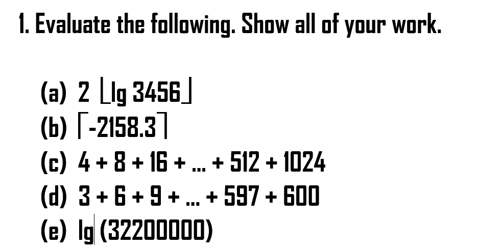 1. Evaluate the following. Show all of your work.
(a) 2 Llg 3456
(b) [-2158.3]
(c) 4+ 8 + 16 + .+ 512 + 1024
(d) 3+ 6 + 9 +
(e) Ig (32200000)
. + 597 + 600
