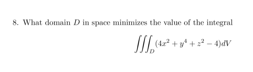 8. What domain D in space minimizes the value of the integral
(4.x² + y* + z² - 4)dV
