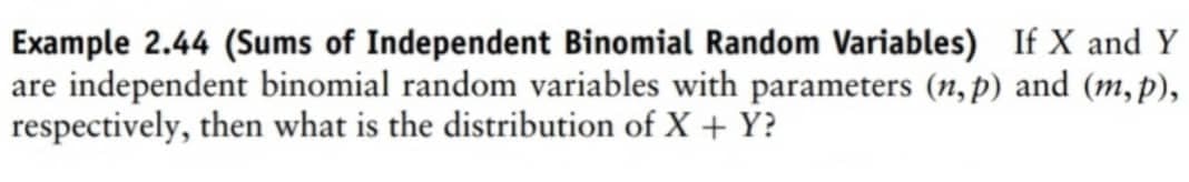 Example 2.44 (Sums of Independent Binomial Random Variables) If X and Y
are independent binomial random variables with parameters (n,p) and (m, p),
respectively, then what is the distribution of X + Y?