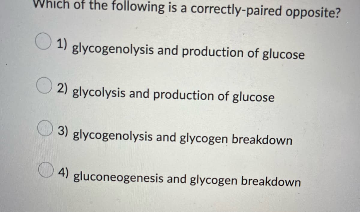 Which of the following is a correctly-paired opposite?
1)
glycogenolysis and production of glucose
2) glycolysis and production of glucose
3)
glycogenolysis and glycogen breakdown
4) gluconeogenesis and glycogen breakdown