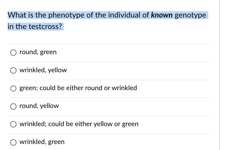 What is the phenotype of the individual of known genotype
in the testcross?
round, green
wrinkled, yellow
O green; could be either round or wrinkled
round, yellow
O wrinkled; could be either yellow or green
O wrinkled, green

