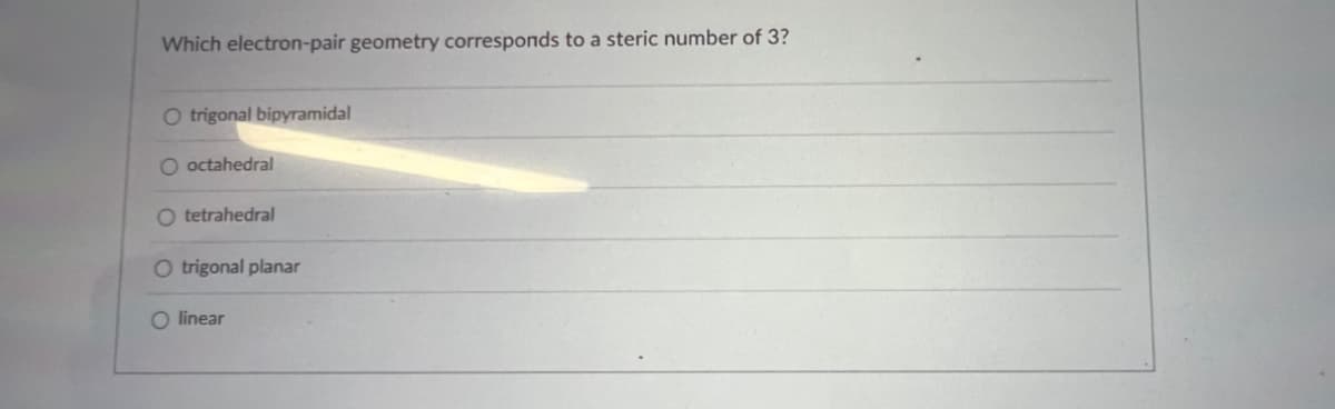 Which electron-pair geometry corresponds to a steric number of 3?
O trigonal bipyramidal
O octahedral
O tetrahedral
O trigonal planar
linear