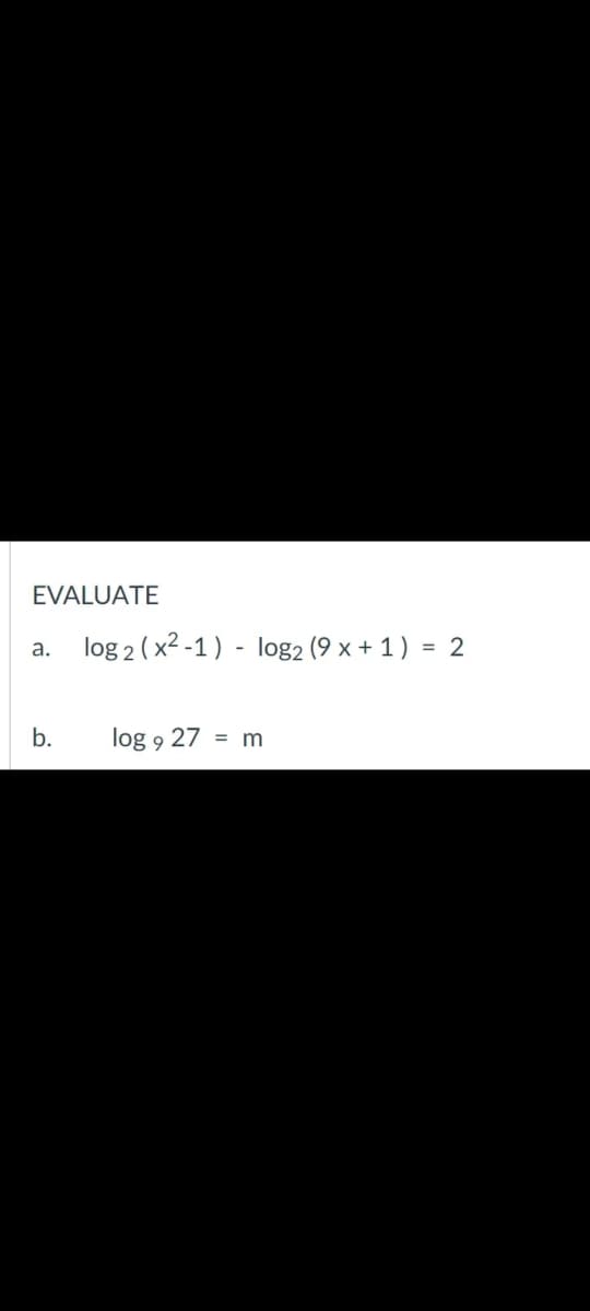 EVALUATE
log 2 ( x2 -1) - log2 (9 x + 1 )
a.
=
b.
log 9 27
= m
