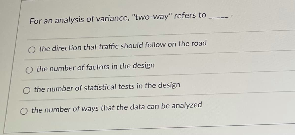 For an analysis of variance, "two-way" refers to _.
O the direction that traffic should follow on the road
O the number of factors in the design
the number of statistical tests in the design
O the number of ways that the data can be analyzed
