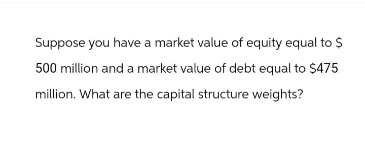 Suppose you have a market value of equity equal to $
500 million and a market value of debt equal to $475
million. What are the capital structure weights?